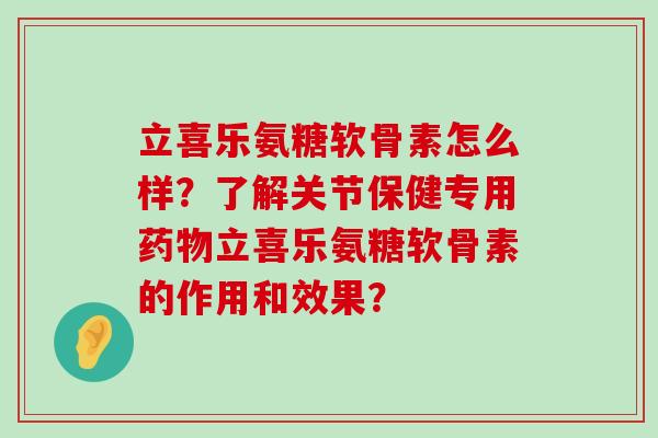立喜乐氨糖软骨素怎么样?了解关节保健专用药物立喜乐氨糖软骨素的作用和效果?-第1张图片-氨糖科普网 立喜乐氨糖软骨素怎么样?了解关节保健专用药物立喜乐氨糖软骨素的作用和效果?-第1张图片-氨糖科普网