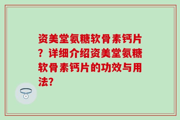 资美堂氨糖软骨素钙片?详细介绍资美堂氨糖软骨素钙片的功效与用法?-第1张图片-氨糖科普网 资美堂氨糖软骨素钙片?详细介绍资美堂氨糖软骨素钙片的功效与用法?-第1张图片-氨糖科普网