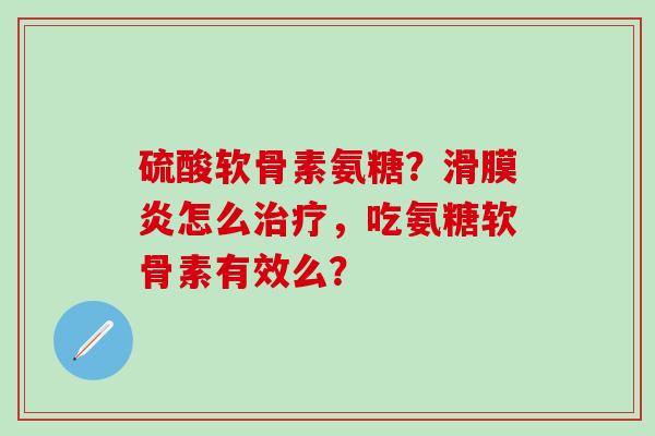 硫酸软骨素氨糖?滑膜炎怎么治疗,吃氨糖软骨素有效么?-第1张图片-氨糖科普网 硫酸软骨素氨糖?滑膜炎怎么治疗,吃氨糖软骨素有效么?-第1张图片-氨糖科普网