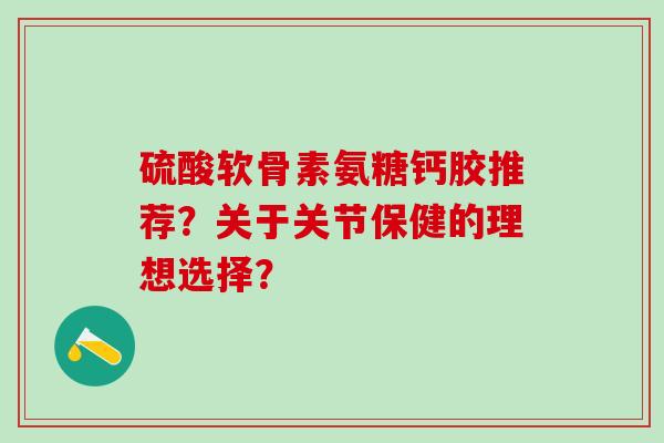 硫酸软骨素氨糖钙胶推荐?关于关节保健的理想选择?-第1张图片-氨糖科普网 硫酸软骨素氨糖钙胶推荐?关于关节保健的理想选择?-第1张图片-氨糖科普网