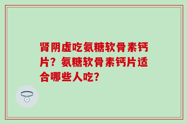 肾阴虚吃氨糖软骨素钙片？氨糖软骨素钙片适合哪些人吃？-第1张图片-氨糖科普网