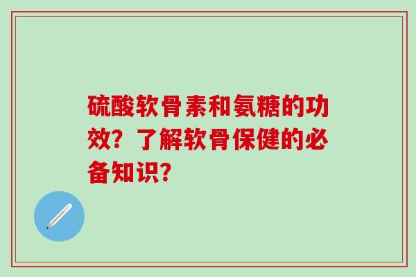 硫酸软骨素和氨糖的功效？了解软骨保健的必备知识？-第1张图片-氨糖科普网