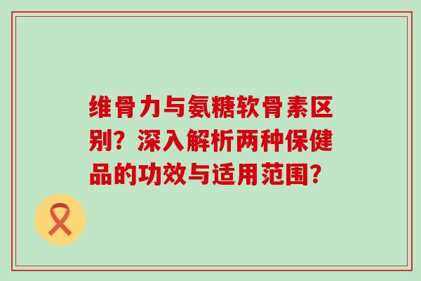 维骨力与氨糖软骨素区别?深入解析两种保健品的功效与适用范围?-第1张图片-氨糖科普网 维骨力与氨糖软骨素区别?深入解析两种保健品的功效与适用范围?-第1张图片-氨糖科普网