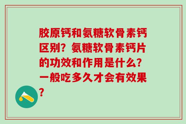 胶原钙和氨糖软骨素钙区别？氨糖软骨素钙片的功效和作用是什么？一般吃多久才会有效果？-第1张图片-氨糖科普网