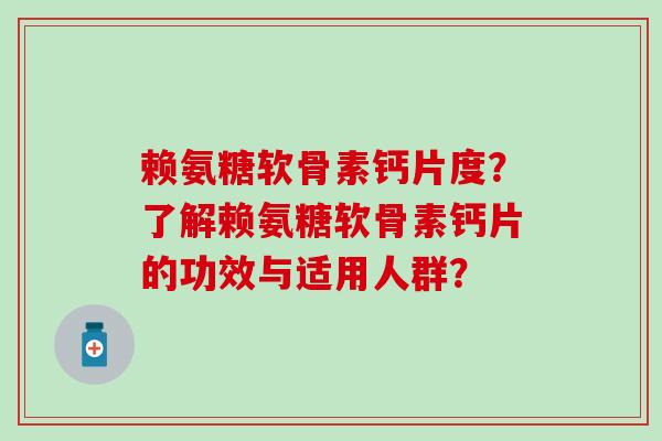 赖氨糖软骨素钙片度?了解赖氨糖软骨素钙片的功效与适用人群?-第1张图片-氨糖科普网 赖氨糖软骨素钙片度?了解赖氨糖软骨素钙片的功效与适用人群?-第1张图片-氨糖科普网
