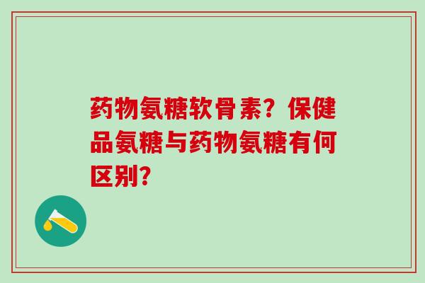 药物氨糖软骨素?保健品氨糖与药物氨糖有何区别?-第1张图片-氨糖科普网 药物氨糖软骨素?保健品氨糖与药物氨糖有何区别?-第1张图片-氨糖科普网