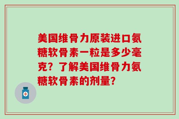 美国维骨力原装进口氨糖软骨素一粒是多少毫克?了解美国维骨力氨糖软骨素的剂量?-第1张图片-氨糖科普网 美国维骨力原装进口氨糖软骨素一粒是多少毫克?了解美国维骨力氨糖软骨素的剂量?-第1张图片-氨糖科普网