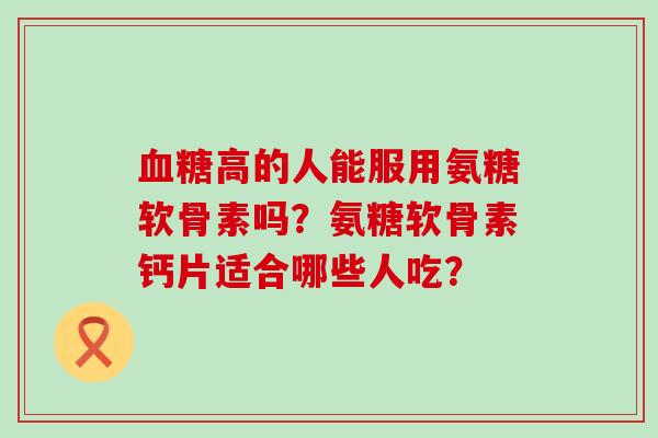 血糖高的人能服用氨糖软骨素吗?氨糖软骨素钙片适合哪些人吃?-第1张图片-氨糖科普网 血糖高的人能服用氨糖软骨素吗?氨糖软骨素钙片适合哪些人吃?-第1张图片-氨糖科普网
