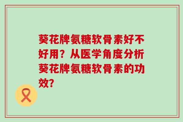 葵花牌氨糖软骨素好不好用?从医学角度分析葵花牌氨糖软骨素的功效?-第1张图片-氨糖科普网 葵花牌氨糖软骨素好不好用?从医学角度分析葵花牌氨糖软骨素的功效?-第1张图片-氨糖科普网