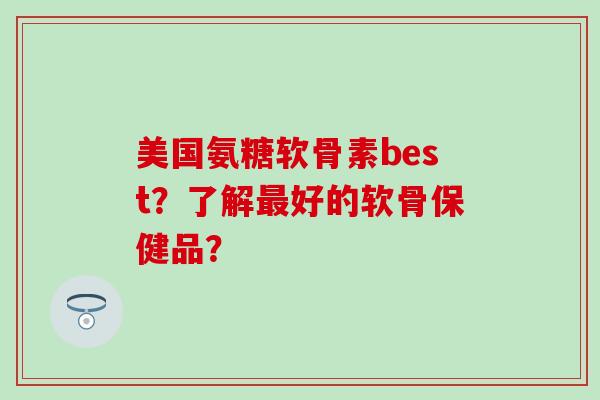 美国氨糖软骨素best?了解最好的软骨保健品?-第1张图片-氨糖科普网 美国氨糖软骨素best?了解最好的软骨保健品?-第1张图片-氨糖科普网