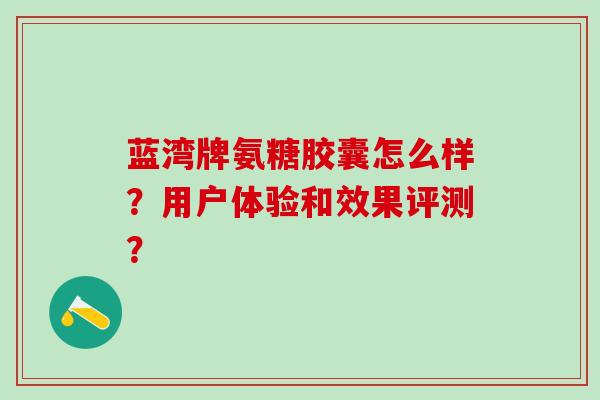 蓝湾牌氨糖胶囊怎么样？用户体验和效果评测？-第1张图片-氨糖科普网