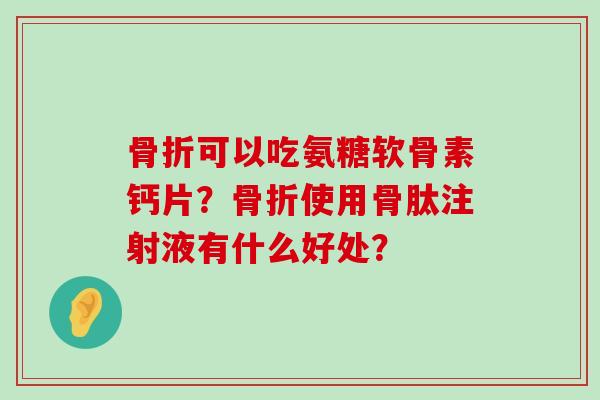 骨折可以吃氨糖软骨素钙片?骨折使用骨肽注射液有什么好处?-第1张图片-氨糖科普网 骨折可以吃氨糖软骨素钙片?骨折使用骨肽注射液有什么好处?-第1张图片-氨糖科普网