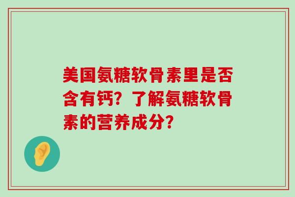 美国氨糖软骨素里是否含有钙?了解氨糖软骨素的营养成分?-第1张图片-氨糖科普网 美国氨糖软骨素里是否含有钙?了解氨糖软骨素的营养成分?-第1张图片-氨糖科普网