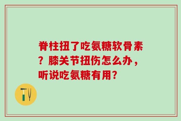 脊柱扭了吃氨糖软骨素？膝关节扭伤怎么办，听说吃氨糖有用？-第1张图片-氨糖科普网