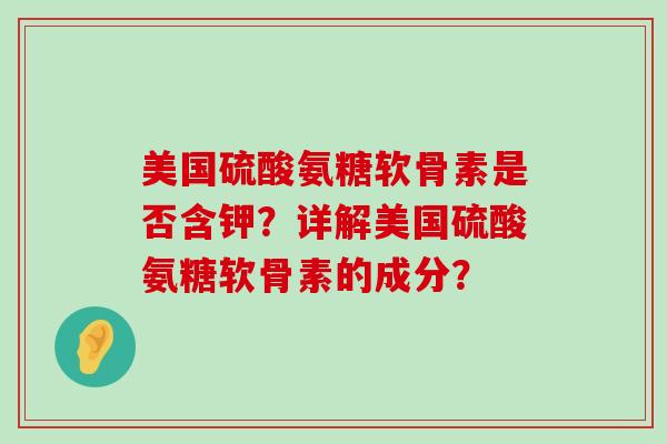 美国硫酸氨糖软骨素是否含钾?详解美国硫酸氨糖软骨素的成分?-第1张图片-氨糖科普网 美国硫酸氨糖软骨素是否含钾?详解美国硫酸氨糖软骨素的成分?-第1张图片-氨糖科普网