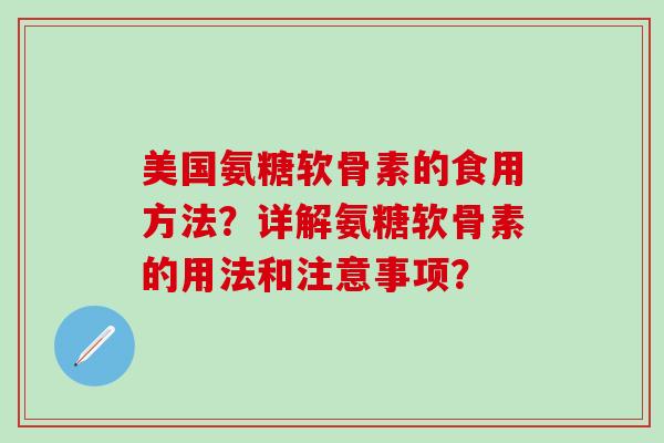 美国氨糖软骨素的食用方法?详解氨糖软骨素的用法和注意事项?-第1张图片-氨糖科普网 美国氨糖软骨素的食用方法?详解氨糖软骨素的用法和注意事项?-第1张图片-氨糖科普网