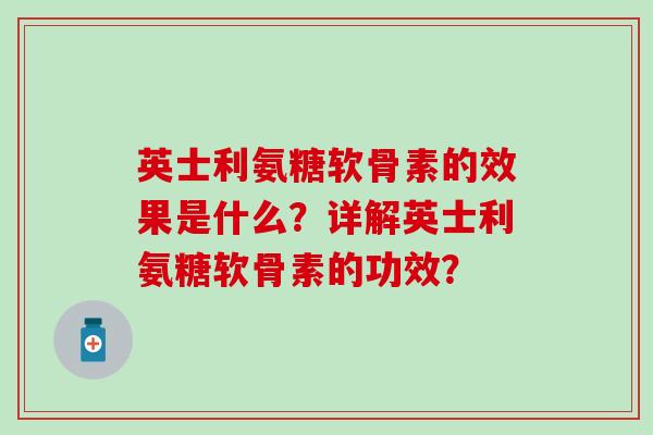 英士利氨糖软骨素的效果是什么?详解英士利氨糖软骨素的功效?-第1张图片-氨糖科普网 英士利氨糖软骨素的效果是什么?详解英士利氨糖软骨素的功效?-第1张图片-氨糖科普网