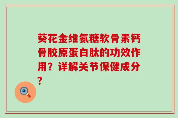 葵花金维氨糖软骨素钙骨胶原蛋白肽的功效作用?详解关节保健成分?-第1张图片-氨糖科普网 葵花金维氨糖软骨素钙骨胶原蛋白肽的功效作用?详解关节保健成分?-第1张图片-氨糖科普网
