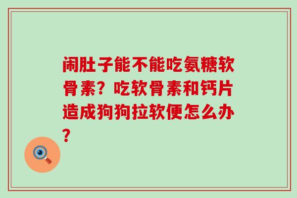 闹肚子能不能吃氨糖软骨素?吃软骨素和钙片造成狗狗拉软便怎么办?-第1张图片-氨糖科普网 闹肚子能不能吃氨糖软骨素?吃软骨素和钙片造成狗狗拉软便怎么办?-第1张图片-氨糖科普网