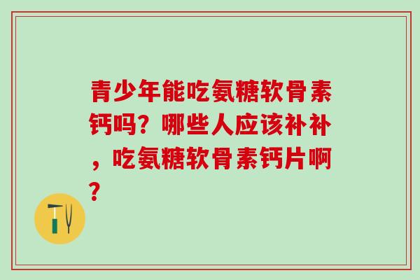 青少年能吃氨糖软骨素钙吗?哪些人应该补补,吃氨糖软骨素钙片啊?-第1张图片-氨糖科普网 青少年能吃氨糖软骨素钙吗?哪些人应该补补,吃氨糖软骨素钙片啊?-第1张图片-氨糖科普网