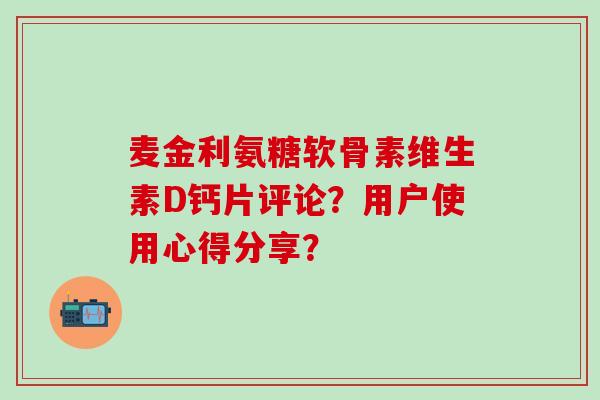 麦金利氨糖软骨素维生素D钙片评论?用户使用心得分享?-第1张图片-氨糖科普网 麦金利氨糖软骨素维生素D钙片评论?用户使用心得分享?-第1张图片-氨糖科普网