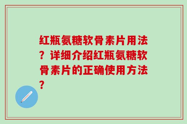 红瓶氨糖软骨素片用法？详细介绍红瓶氨糖软骨素片的正确使用方法？-第1张图片-氨糖科普网