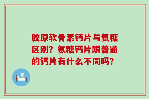 胶原软骨素钙片与氨糖区别?氨糖钙片跟普通的钙片有什么不同吗?-第1张图片-氨糖科普网 胶原软骨素钙片与氨糖区别?氨糖钙片跟普通的钙片有什么不同吗?-第1张图片-氨糖科普网