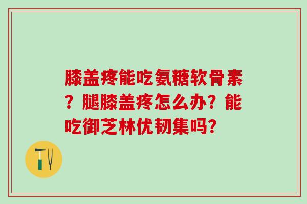 膝盖疼能吃氨糖软骨素？腿膝盖疼怎么办？能吃御芝林优韧集吗？-第1张图片-氨糖科普网