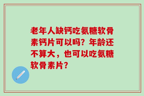 老年人缺钙吃氨糖软骨素钙片可以吗?年龄还不算大,也可以吃氨糖软骨素片?-第1张图片-氨糖科普网 老年人缺钙吃氨糖软骨素钙片可以吗?年龄还不算大,也可以吃氨糖软骨素片?-第1张图片-氨糖科普网