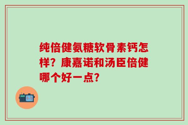 纯倍健氨糖软骨素钙怎样?康嘉诺和汤臣倍健哪个好一点?-第1张图片-氨糖科普网 纯倍健氨糖软骨素钙怎样?康嘉诺和汤臣倍健哪个好一点?-第1张图片-氨糖科普网