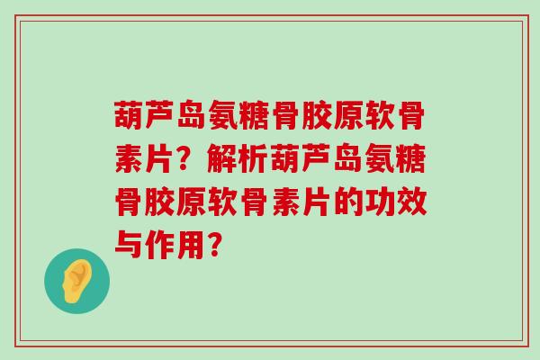 葫芦岛氨糖骨胶原软骨素片?解析葫芦岛氨糖骨胶原软骨素片的功效与作用?-第1张图片-氨糖科普网 葫芦岛氨糖骨胶原软骨素片?解析葫芦岛氨糖骨胶原软骨素片的功效与作用?-第1张图片-氨糖科普网