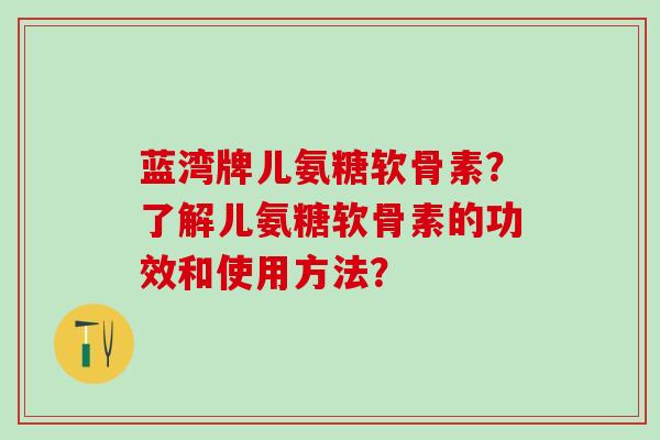 蓝湾牌儿氨糖软骨素?了解儿氨糖软骨素的功效和使用方法?-第1张图片-氨糖科普网 蓝湾牌儿氨糖软骨素?了解儿氨糖软骨素的功效和使用方法?-第1张图片-氨糖科普网