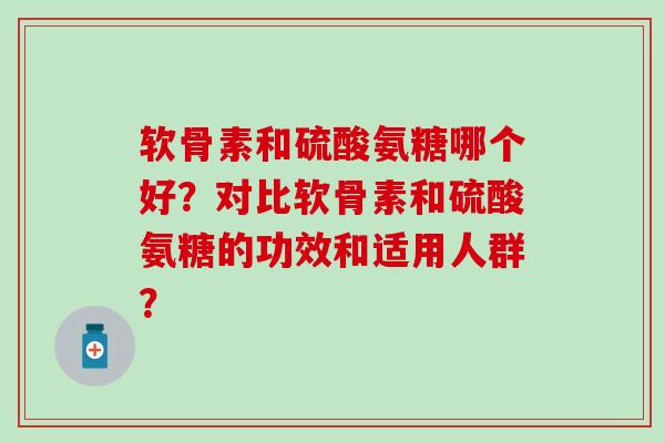 软骨素和硫酸氨糖哪个好?对比软骨素和硫酸氨糖的功效和适用人群?-第1张图片-氨糖科普网 软骨素和硫酸氨糖哪个好?对比软骨素和硫酸氨糖的功效和适用人群?-第1张图片-氨糖科普网
