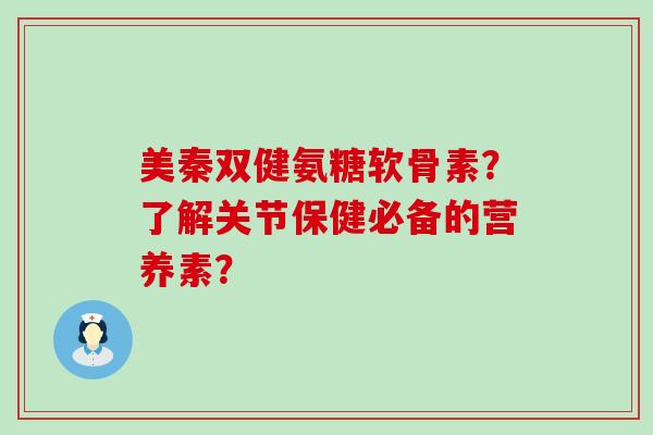 美秦双健氨糖软骨素?了解关节保健必备的营养素?-第1张图片-氨糖科普网 美秦双健氨糖软骨素?了解关节保健必备的营养素?-第1张图片-氨糖科普网