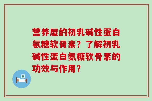 营养屋的初乳碱性蛋白氨糖软骨素?了解初乳碱性蛋白氨糖软骨素的功效与作用?-第1张图片-氨糖科普网 营养屋的初乳碱性蛋白氨糖软骨素?了解初乳碱性蛋白氨糖软骨素的功效与作用?-第1张图片-氨糖科普网