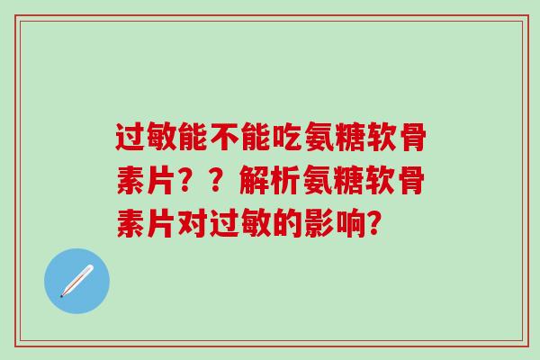 过敏能不能吃氨糖软骨素片？？解析氨糖软骨素片对过敏的影响？-第1张图片-氨糖科普网