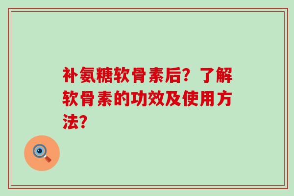 补氨糖软骨素后？了解软骨素的功效及使用方法？-第1张图片-氨糖科普网