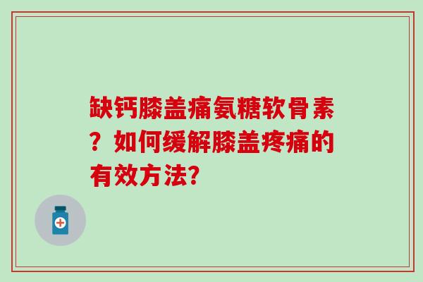 缺钙膝盖痛氨糖软骨素?如何缓解膝盖疼痛的有效方法?-第1张图片-氨糖科普网 缺钙膝盖痛氨糖软骨素?如何缓解膝盖疼痛的有效方法?-第1张图片-氨糖科普网