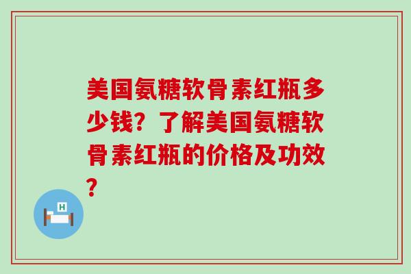 美国氨糖软骨素红瓶多少钱?了解美国氨糖软骨素红瓶的价格及功效?-第1张图片-氨糖科普网 美国氨糖软骨素红瓶多少钱?了解美国氨糖软骨素红瓶的价格及功效?-第1张图片-氨糖科普网