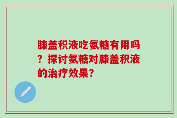 膝盖积液吃氨糖有用吗?探讨氨糖对膝盖积液的治疗效果?-第1张图片-氨糖科普网 膝盖积液吃氨糖有用吗?探讨氨糖对膝盖积液的治疗效果?-第1张图片-氨糖科普网