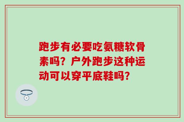 跑步有必要吃氨糖软骨素吗？户外跑步这种运动可以穿平底鞋吗？-第1张图片-氨糖科普网