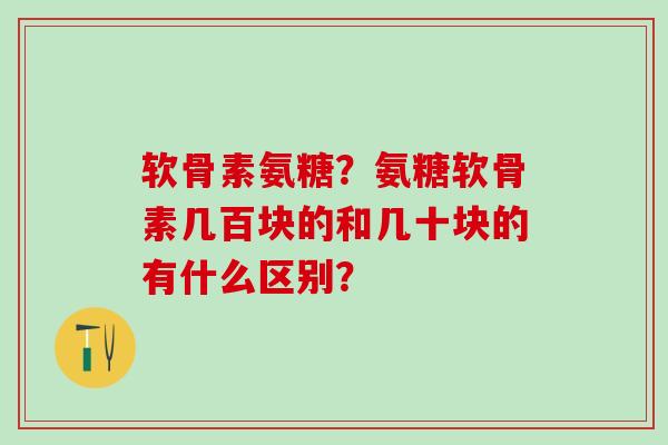 软骨素氨糖?氨糖软骨素几百块的和几十块的有什么区别?-第1张图片-氨糖科普网 软骨素氨糖?氨糖软骨素几百块的和几十块的有什么区别?-第1张图片-氨糖科普网
