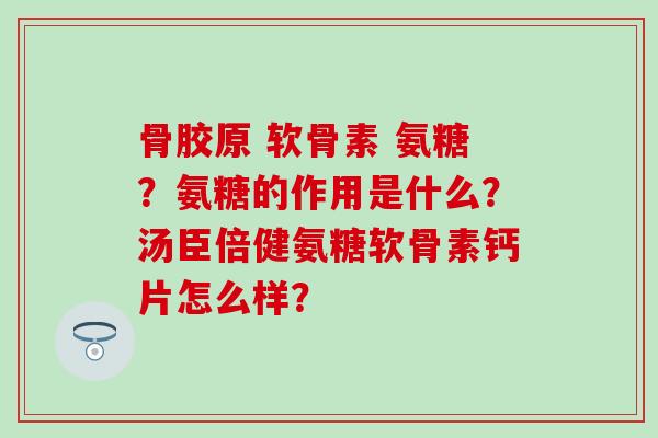 骨胶原 软骨素 氨糖?氨糖的作用是什么?汤臣倍健氨糖软骨素钙片怎么样?-第1张图片-氨糖科普网 骨胶原 软骨素 氨糖?氨糖的作用是什么?汤臣倍健氨糖软骨素钙片怎么样?-第1张图片-氨糖科普网