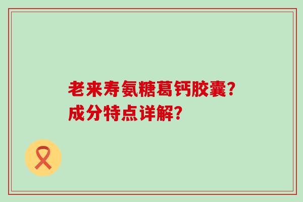 老来寿氨糖葛钙胶囊?成分特点详解?-第1张图片-氨糖科普网 老来寿氨糖葛钙胶囊?成分特点详解?-第1张图片-氨糖科普网