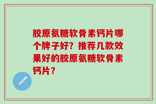 胶原氨糖软骨素钙片哪个牌子好？推荐几款效果好的胶原氨糖软骨素钙片？-第1张图片-氨糖科普网