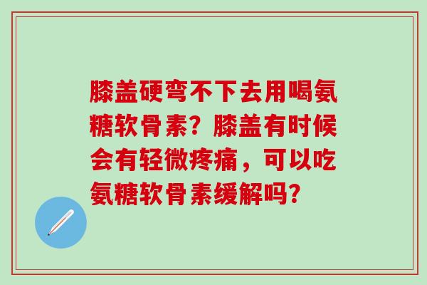 膝盖硬弯不下去用喝氨糖软骨素?膝盖有时候会有轻微疼痛,可以吃氨糖软骨素缓解吗?-第1张图片-氨糖科普网 膝盖硬弯不下去用喝氨糖软骨素?膝盖有时候会有轻微疼痛,可以吃氨糖软骨素缓解吗?-第1张图片-氨糖科普网