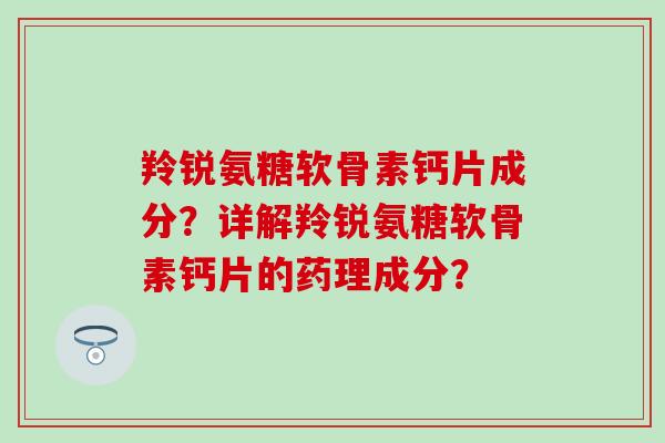 羚锐氨糖软骨素钙片成分？详解羚锐氨糖软骨素钙片的药理成分？-第1张图片-氨糖科普网
