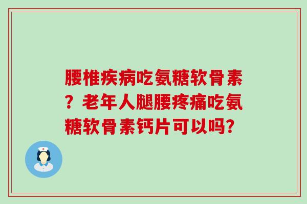 腰椎疾病吃氨糖软骨素？老年人腿腰疼痛吃氨糖软骨素钙片可以吗？-第1张图片-氨糖科普网