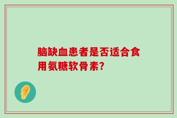 脑缺血患者是否适合食用氨糖软骨素?-第1张图片-氨糖科普网 脑缺血患者是否适合食用氨糖软骨素?-第1张图片-氨糖科普网