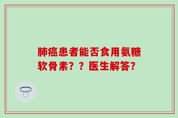 肺癌患者能否食用氨糖软骨素??医生解答?-第1张图片-氨糖科普网 肺癌患者能否食用氨糖软骨素??医生解答?-第1张图片-氨糖科普网